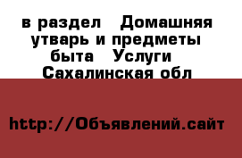  в раздел : Домашняя утварь и предметы быта » Услуги . Сахалинская обл.